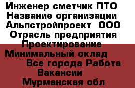 Инженер-сметчик ПТО › Название организации ­ Альпстройпроект, ООО › Отрасль предприятия ­ Проектирование › Минимальный оклад ­ 25 000 - Все города Работа » Вакансии   . Мурманская обл.,Апатиты г.